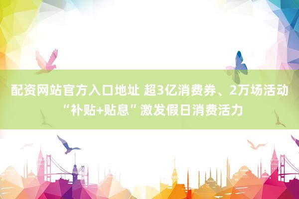 配资网站官方入口地址 超3亿消费券、2万场活动 “补贴+贴息”激发假日消费活力