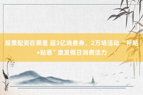 股票配资在哪里 超3亿消费券、2万场活动 “补贴+贴息”激发假日消费活力