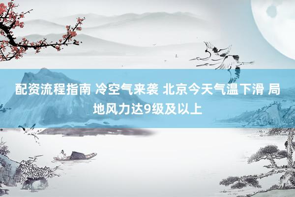 配资流程指南 冷空气来袭 北京今天气温下滑 局地风力达9级及以上