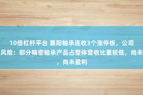 10倍杠杆平台 襄阳轴承连收3个涨停板，公司提示风险：部分精密轴承产品占整体营收比重较低，尚未盈利