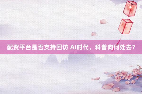 配资平台是否支持回访 AI时代，科普向何处去？