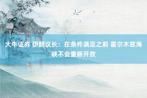 大牛证券 伊朗议长：在条件满足之前 霍尔木兹海峡不会重新开放
