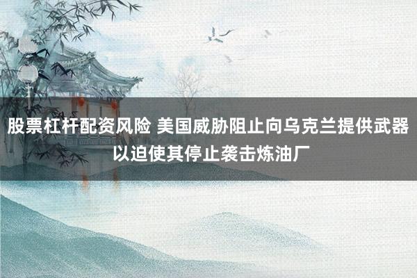 股票杠杆配资风险 美国威胁阻止向乌克兰提供武器 以迫使其停止袭击炼油厂