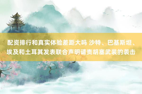 配资排行和真实体验差距大吗 沙特、巴基斯坦、埃及和土耳其发表联合声明谴责胡塞武装的袭击
