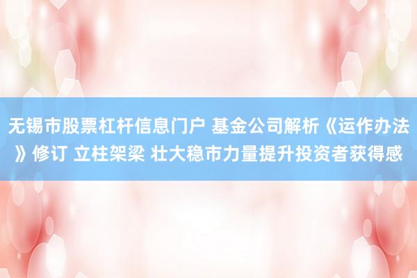 无锡市股票杠杆信息门户 基金公司解析《运作办法》修订 立柱架梁 壮大稳市力量提升投资者获得感