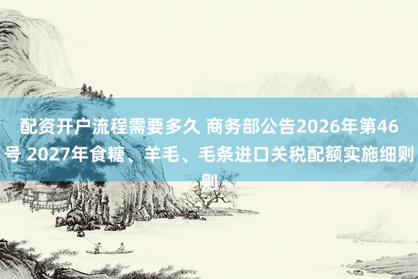 配资开户流程需要多久 商务部公告2026年第46号 2027年食糖、羊毛、毛条进口关税配额实施细则