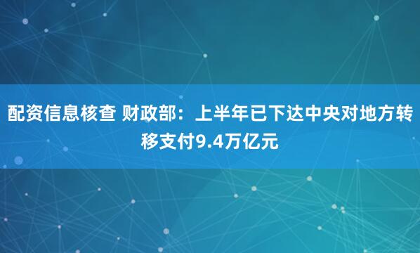配资信息核查 财政部：上半年已下达中央对地方转移支付9.4万亿元