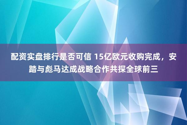 配资实盘排行是否可信 15亿欧元收购完成，安踏与彪马达成战略合作共探全球前三