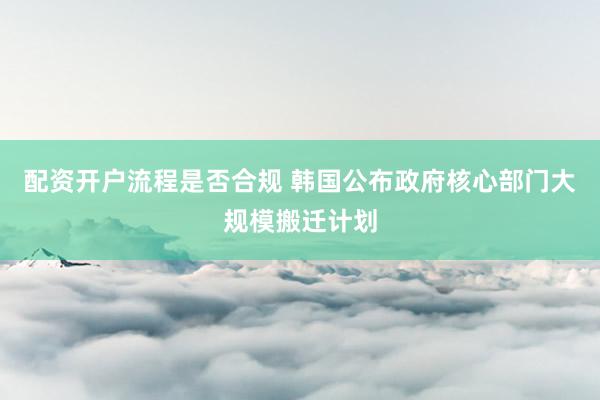 配资开户流程是否合规 韩国公布政府核心部门大规模搬迁计划