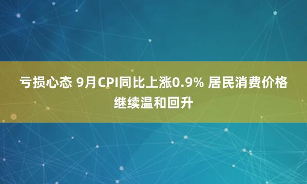 亏损心态 9月CPI同比上涨0.9% 居民消费价格继续温和回升