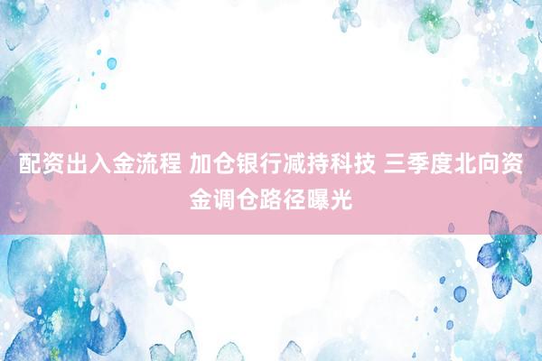 配资出入金流程 加仓银行减持科技 三季度北向资金调仓路径曝光