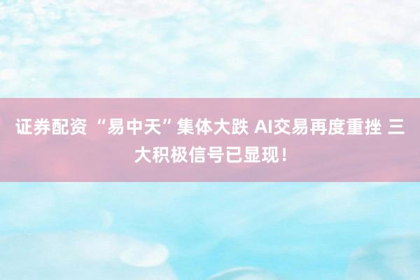 证券配资 “易中天”集体大跌 AI交易再度重挫 三大积极信号已显现！