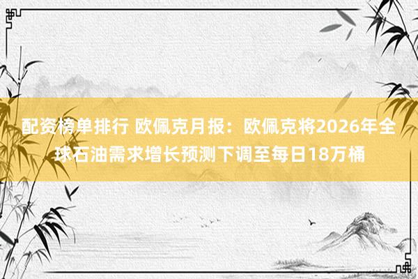 配资榜单排行 欧佩克月报：欧佩克将2026年全球石油需求增长预测下调至每日18万桶