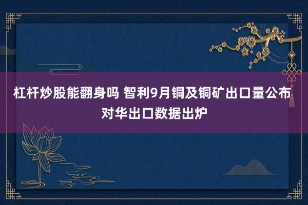 杠杆炒股能翻身吗 智利9月铜及铜矿出口量公布 对华出口数据出炉