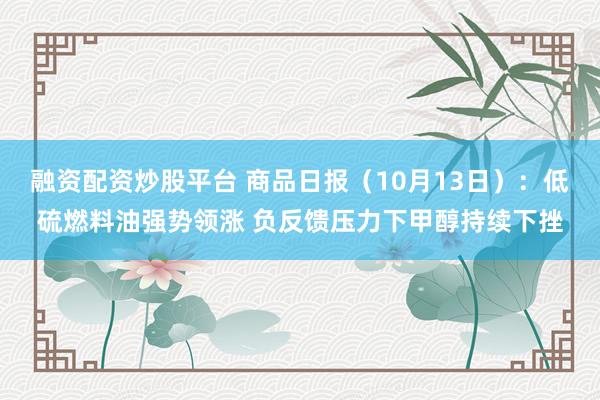 融资配资炒股平台 商品日报（10月13日）：低硫燃料油强势领涨 负反馈压力下甲醇持续下挫