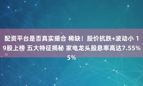 配资平台是否真实撮合 稀缺！股价抗跌+波动小 19股上榜 五大特征揭秘 家电龙头股息率高达7.55%