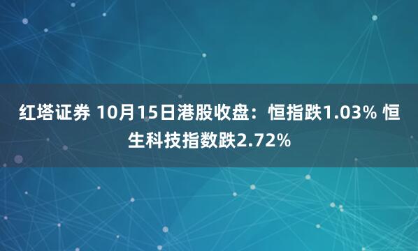 红塔证券 10月15日港股收盘：恒指跌1.03% 恒生科技指数跌2.72%
