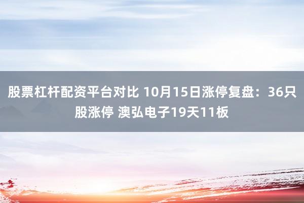 股票杠杆配资平台对比 10月15日涨停复盘：36只股涨停 澳弘电子19天11板