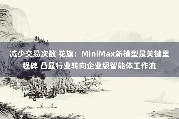 减少交易次数 花旗：MiniMax新模型是关键里程碑 凸显行业转向企业级智能体工作流