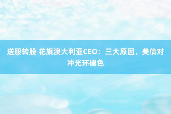送股转股 花旗澳大利亚CEO：三大原因，美债对冲光环褪色