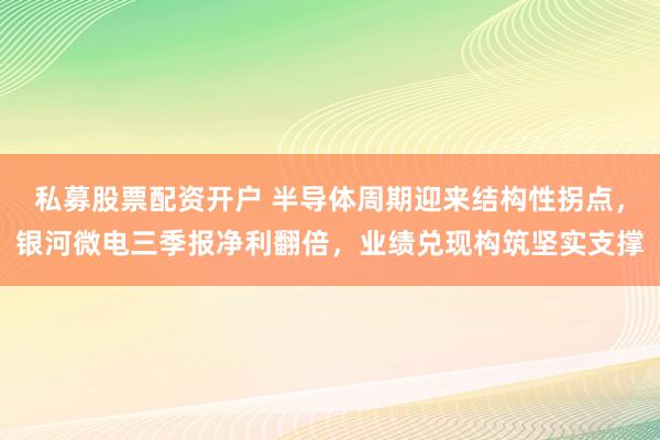 私募股票配资开户 半导体周期迎来结构性拐点，银河微电三季报净利翻倍，业绩兑现构筑坚实支撑