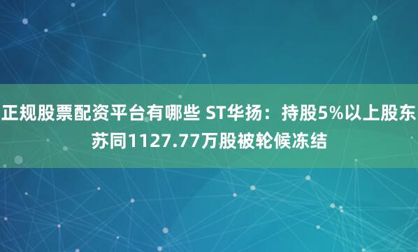 正规股票配资平台有哪些 ST华扬：持股5%以上股东苏同1127.77万股被轮候冻结