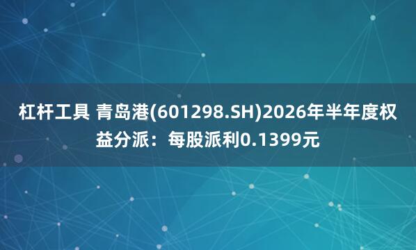 杠杆工具 青岛港(601298.SH)2026年半年度权益分派：每股派利0.1399元