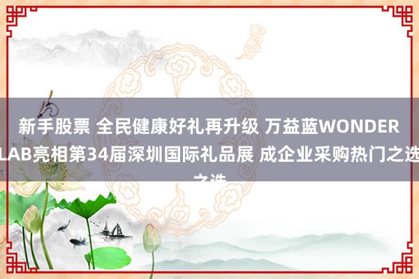 新手股票 全民健康好礼再升级 万益蓝WONDERLAB亮相第34届深圳国际礼品展 成企业采购热门之选