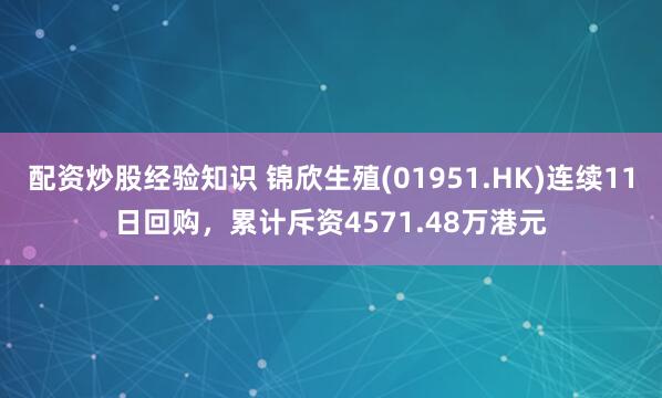配资炒股经验知识 锦欣生殖(01951.HK)连续11日回购，累计斥资4571.48万港元