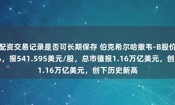 配资交易记录是否可长期保存 伯克希尔哈撒韦-B股价上涨0.33%，报541.595美元/股，总市值报1.16万亿美元，创下历史新高