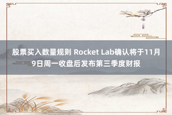 股票买入数量规则 Rocket Lab确认将于11月9日周一收盘后发布第三季度财报
