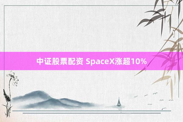 中证股票配资 SpaceX涨超10%