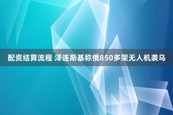 配资结算流程 泽连斯基称俄850多架无人机袭乌