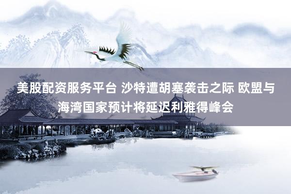 美股配资服务平台 沙特遭胡塞袭击之际 欧盟与海湾国家预计将延迟利雅得峰会