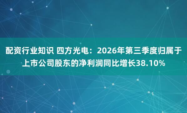 配资行业知识 四方光电：2026年第三季度归属于上市公司股东的净利润同比增长38.10%