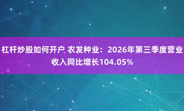 杠杆炒股如何开户 农发种业：2026年第三季度营业收入同比增长104.05%