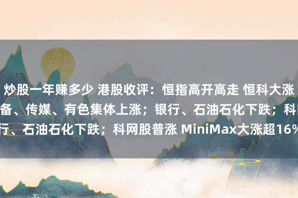 炒股一年赚多少 港股收评：恒指高开高走 恒科大涨超2%；半导体、硬件设备、传媒、有色集体上涨；银行、石油石化下跌；科网股普涨 MiniMax大涨超16%