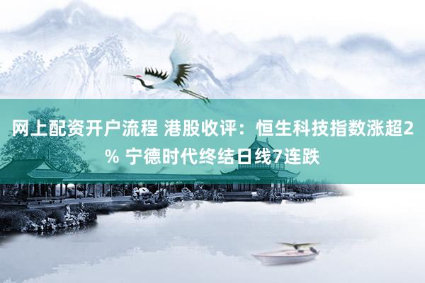 网上配资开户流程 港股收评：恒生科技指数涨超2% 宁德时代终结日线7连跌