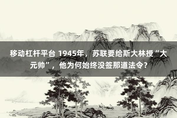 移动杠杆平台 1945年，苏联要给斯大林授“大元帅”，他为何始终没签那道法令？
