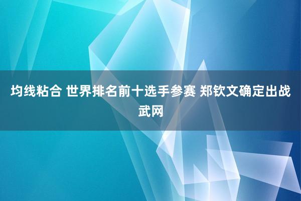 均线粘合 世界排名前十选手参赛 郑钦文确定出战武网