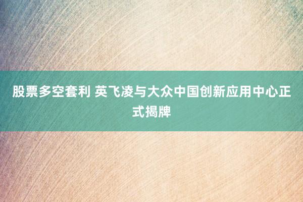 股票多空套利 英飞凌与大众中国创新应用中心正式揭牌