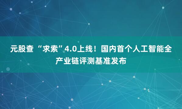 元股查 “求索”4.0上线！国内首个人工智能全产业链评测基准发布
