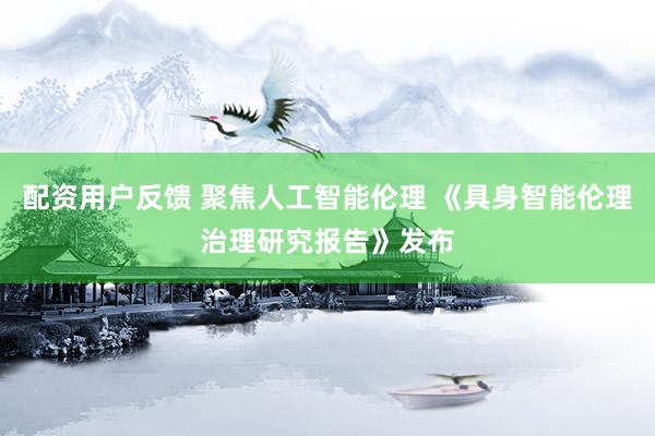 配资用户反馈 聚焦人工智能伦理 《具身智能伦理治理研究报告》发布