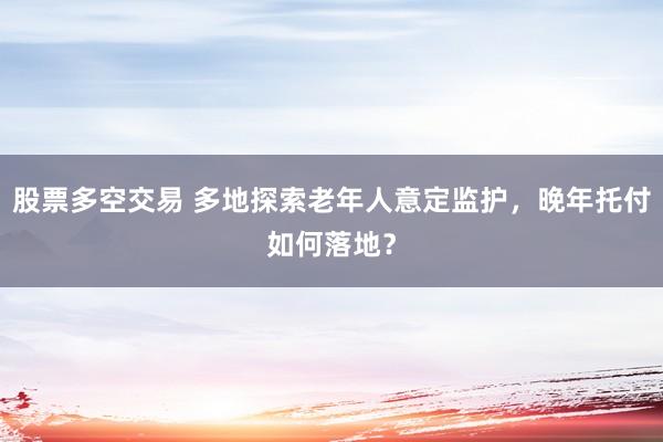 股票多空交易 多地探索老年人意定监护,晚年托付如何落地?