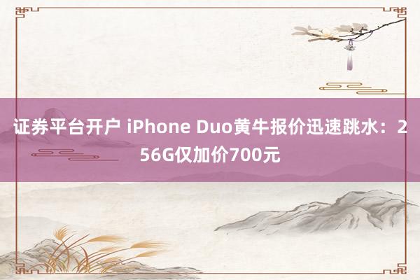 证券平台开户 iPhone Duo黄牛报价迅速跳水：256G仅加价700元