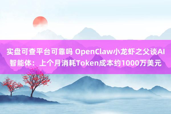实盘可查平台可靠吗 OpenClaw小龙虾之父谈AI智能体：上个月消耗Token成本约1000万美元