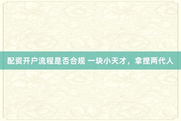 配资开户流程是否合规 一块小天才，拿捏两代人