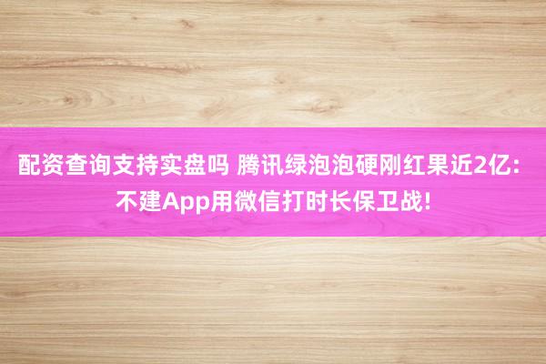 配资查询支持实盘吗 腾讯绿泡泡硬刚红果近2亿: 不建App用微信打时长保卫战!