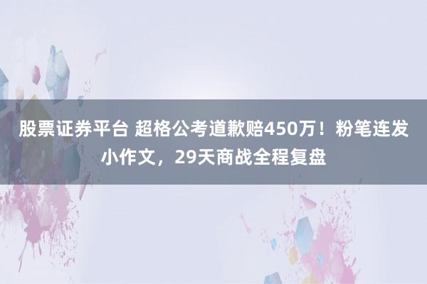 股票证券平台 超格公考道歉赔450万！粉笔连发小作文，29天商战全程复盘