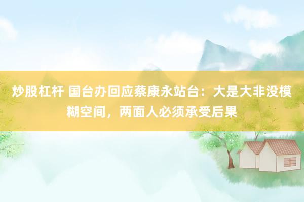 炒股杠杆 国台办回应蔡康永站台:大是大非没模糊空间,两面人必须承受后果